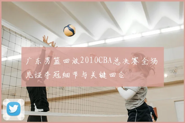 广东男篮回放2010CBA总决赛全场 见证夺冠细节与关键回合